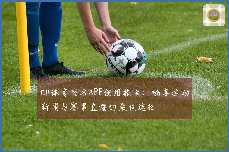ng体育官方APP使用指南：畅享运动新闻与赛事直播的最佳途径