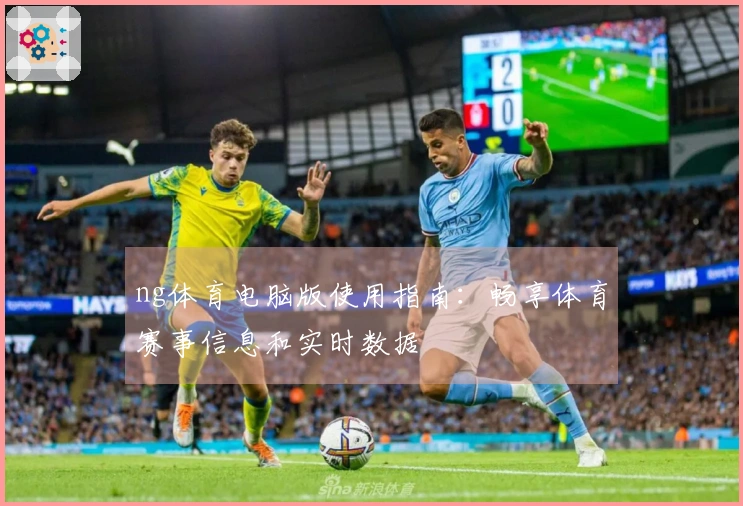 ng体育电脑版使用指南：畅享体育赛事信息和实时数据