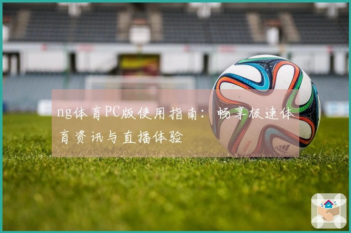 ng体育PC版使用指南：畅享极速体育资讯与直播体验