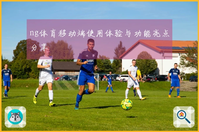 ng体育移动端使用体验与功能亮点分享