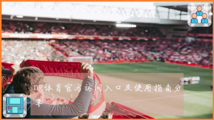 ng体育官方访问入口及使用指南分享