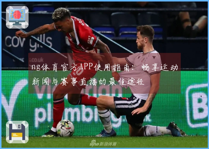 ng体育官方APP使用指南：畅享运动新闻与赛事直播的最佳途径