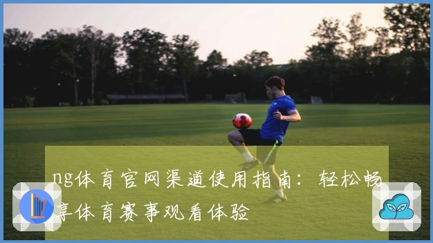 ng体育官网渠道使用指南：轻松畅享体育赛事观看体验