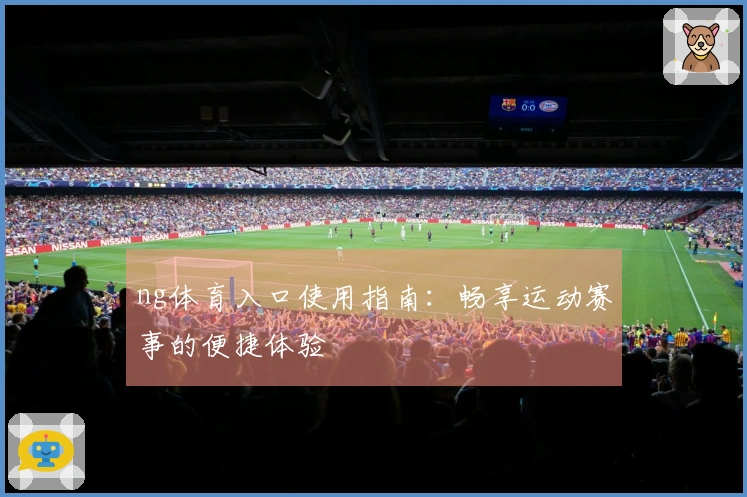 ng体育入口使用指南：畅享运动赛事的便捷体验