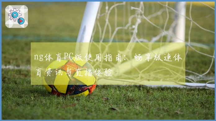 ng体育PC版使用指南：畅享极速体育资讯与直播体验