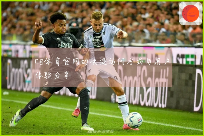 ng体育官网的快捷访问方式与用户体验分享