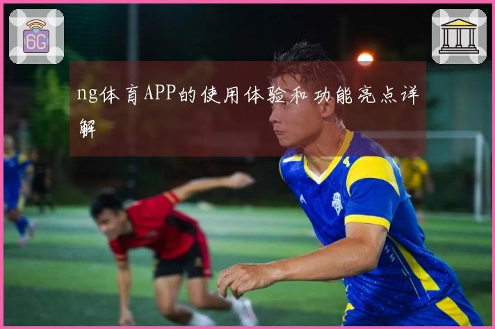 ng体育APP的使用体验和功能亮点详解
