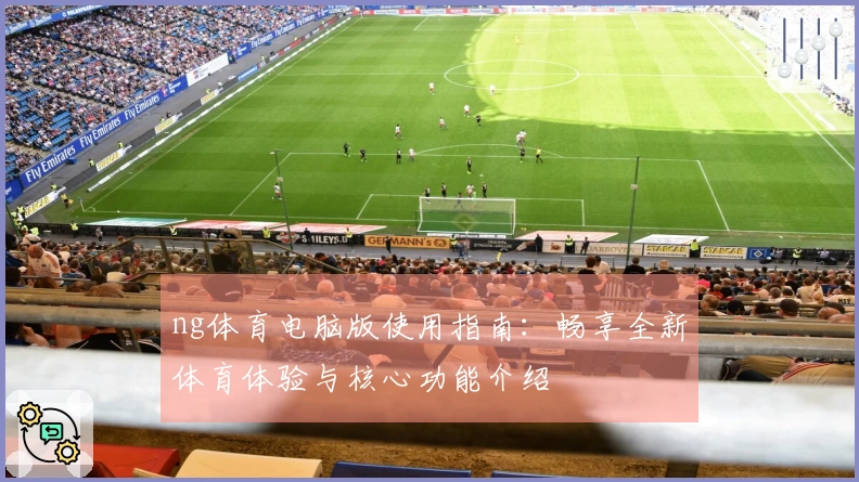 ng体育电脑版使用指南：畅享全新体育体验与核心功能介绍