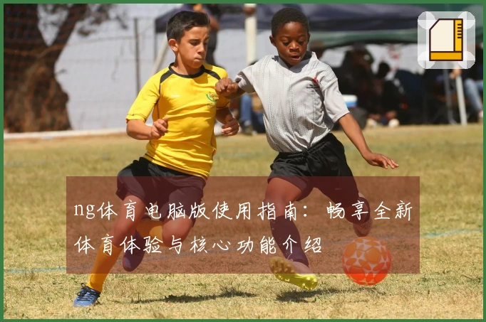 ng体育电脑版使用指南：畅享全新体育体验与核心功能介绍