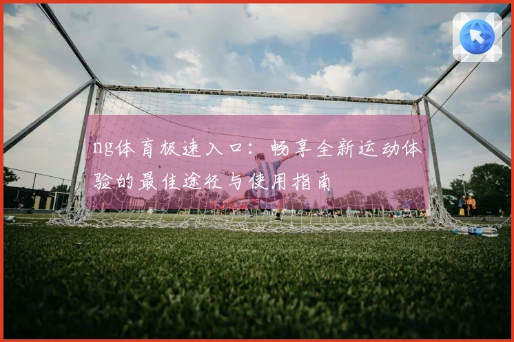 ng体育极速入口：畅享全新运动体验的最佳途径与使用指南