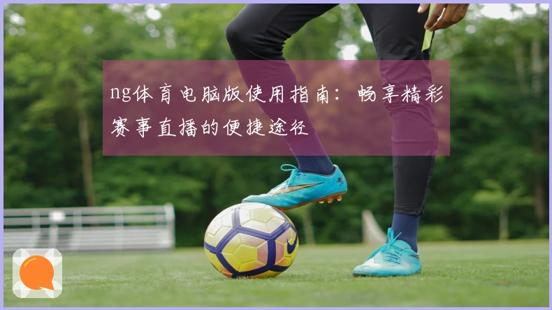 ng体育电脑版使用指南：畅享精彩赛事直播的便捷途径