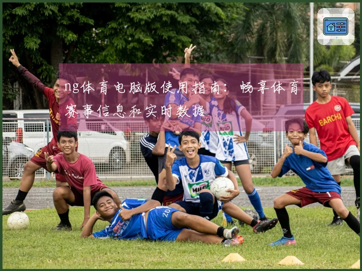 ng体育电脑版使用指南：畅享体育赛事信息和实时数据