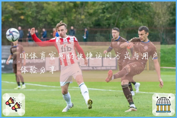 ng体育官网的快捷访问方式与用户体验分享