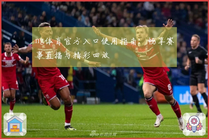 ng体育官方入口使用指南：畅享赛事直播与精彩回放